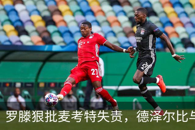 罗滕狠批麦考特失责，德泽尔比与贝纳蒂亚应承担后果