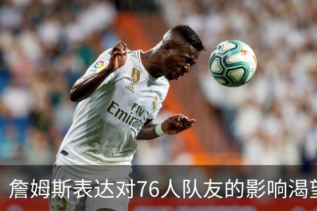 詹姆斯表达对76人队友的影响渴望：以态度和训练方式引领
