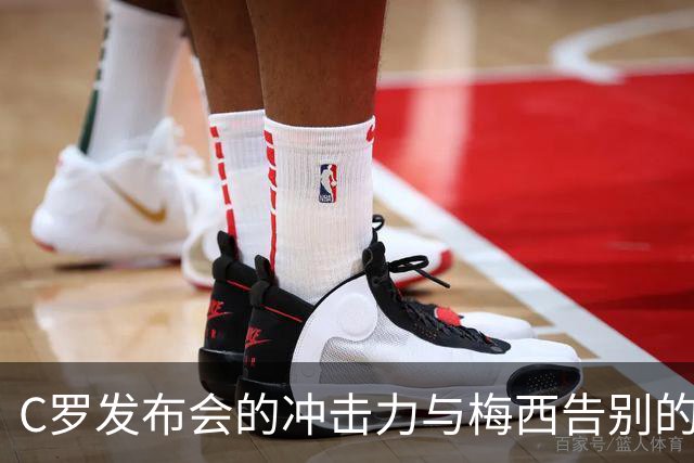 C罗发布会的冲击力与梅西告别的时代情绪如何交织？
